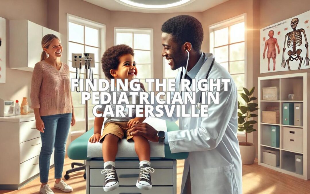 Finding the Right Pediatrician in Cartersville: Key Considerations for Parents